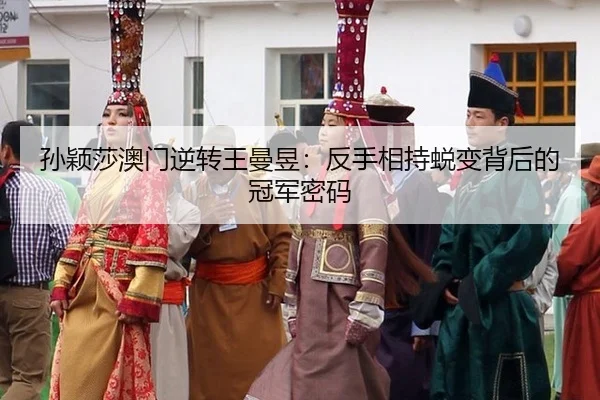 孙颖莎澳门逆转王曼昱：反手相持蜕变背后的冠军密码