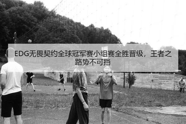 EDG无畏契约全球冠军赛小组赛全胜晋级，王者之路势不可挡